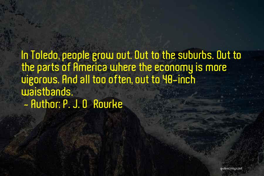 P. J. O'Rourke Quotes: In Toledo, People Grow Out. Out To The Suburbs. Out To The Parts Of America Where The Economy Is More