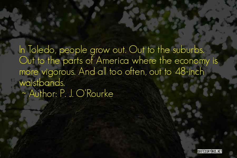 P. J. O'Rourke Quotes: In Toledo, People Grow Out. Out To The Suburbs. Out To The Parts Of America Where The Economy Is More