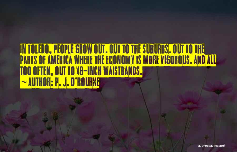 P. J. O'Rourke Quotes: In Toledo, People Grow Out. Out To The Suburbs. Out To The Parts Of America Where The Economy Is More