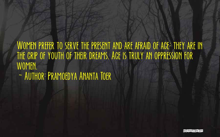 Pramoedya Ananta Toer Quotes: Women Prefer To Serve The Present And Are Afraid Of Age; They Are In The Grip Of Youth Of Their