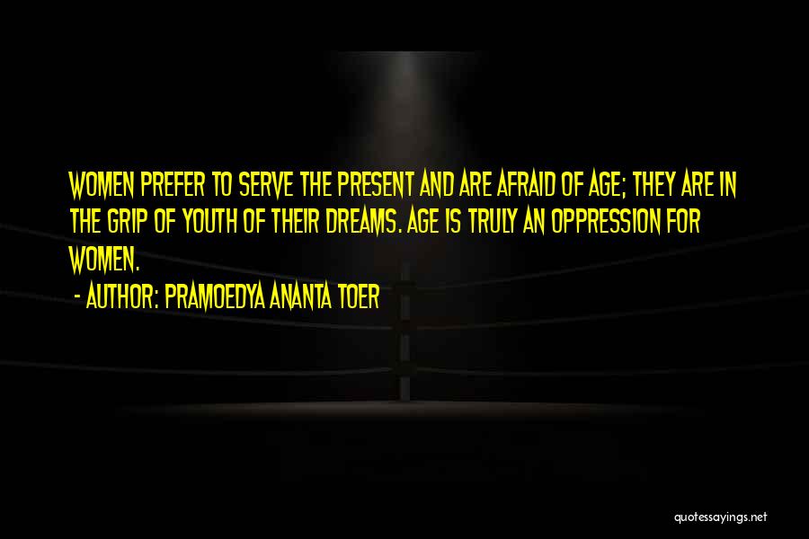 Pramoedya Ananta Toer Quotes: Women Prefer To Serve The Present And Are Afraid Of Age; They Are In The Grip Of Youth Of Their