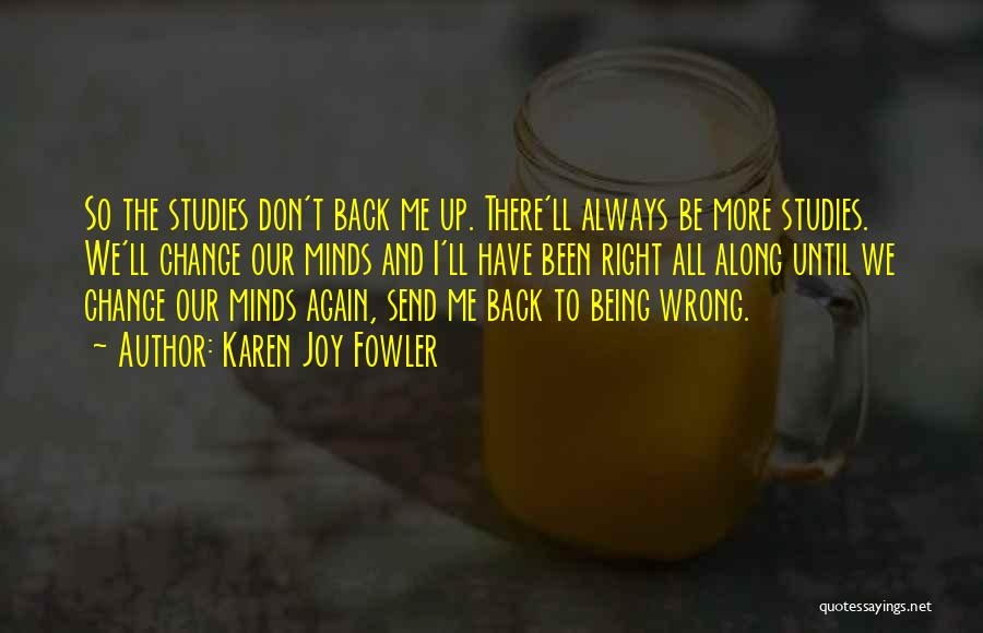 Karen Joy Fowler Quotes: So The Studies Don't Back Me Up. There'll Always Be More Studies. We'll Change Our Minds And I'll Have Been