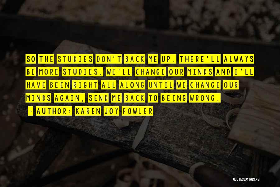 Karen Joy Fowler Quotes: So The Studies Don't Back Me Up. There'll Always Be More Studies. We'll Change Our Minds And I'll Have Been