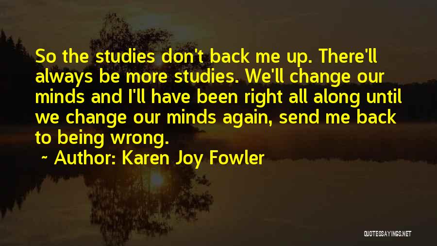 Karen Joy Fowler Quotes: So The Studies Don't Back Me Up. There'll Always Be More Studies. We'll Change Our Minds And I'll Have Been