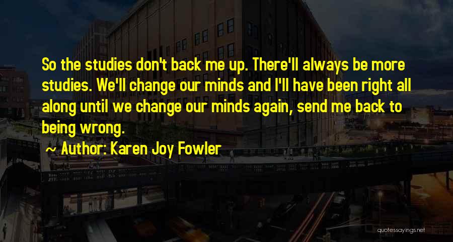 Karen Joy Fowler Quotes: So The Studies Don't Back Me Up. There'll Always Be More Studies. We'll Change Our Minds And I'll Have Been