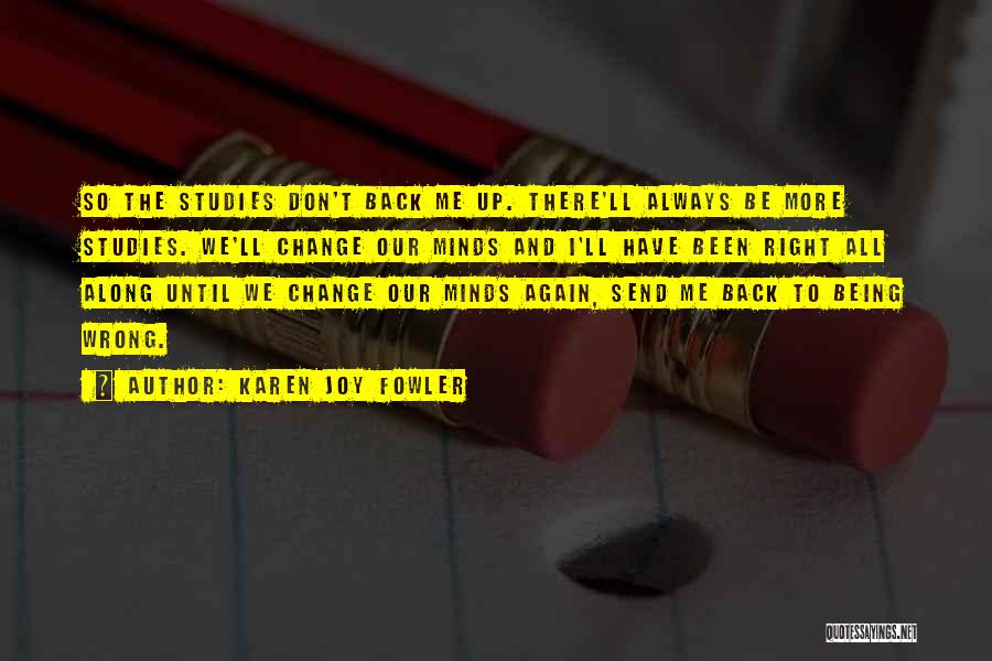 Karen Joy Fowler Quotes: So The Studies Don't Back Me Up. There'll Always Be More Studies. We'll Change Our Minds And I'll Have Been