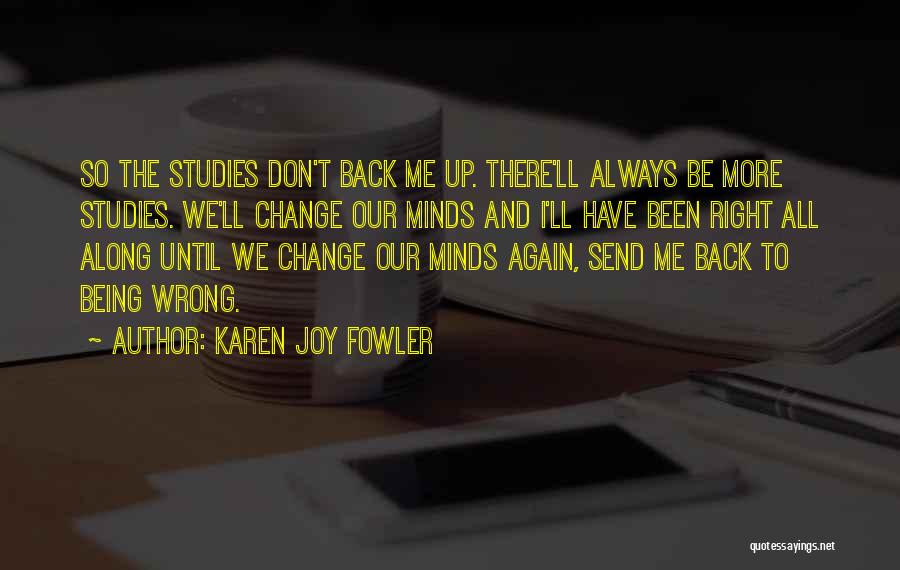Karen Joy Fowler Quotes: So The Studies Don't Back Me Up. There'll Always Be More Studies. We'll Change Our Minds And I'll Have Been