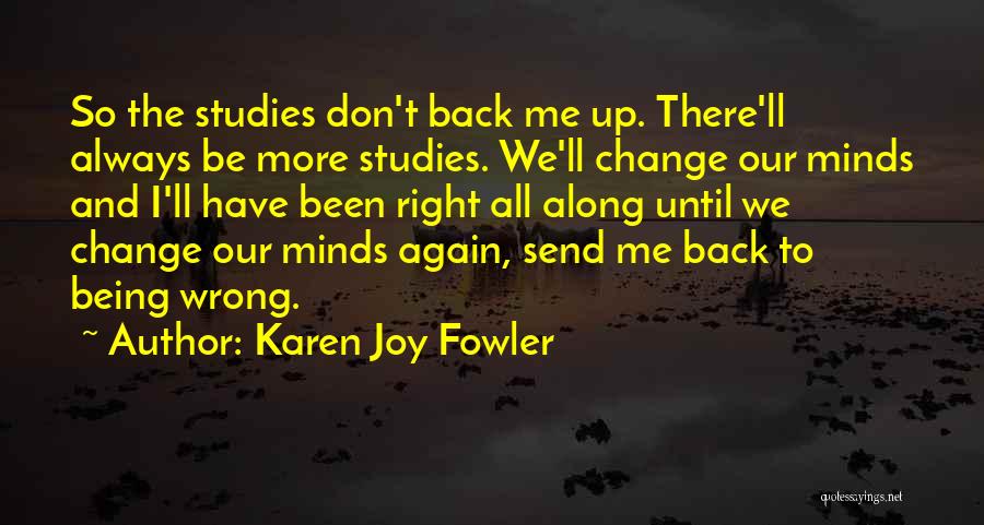 Karen Joy Fowler Quotes: So The Studies Don't Back Me Up. There'll Always Be More Studies. We'll Change Our Minds And I'll Have Been