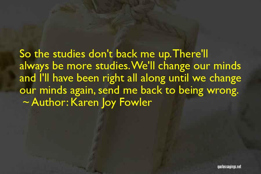 Karen Joy Fowler Quotes: So The Studies Don't Back Me Up. There'll Always Be More Studies. We'll Change Our Minds And I'll Have Been