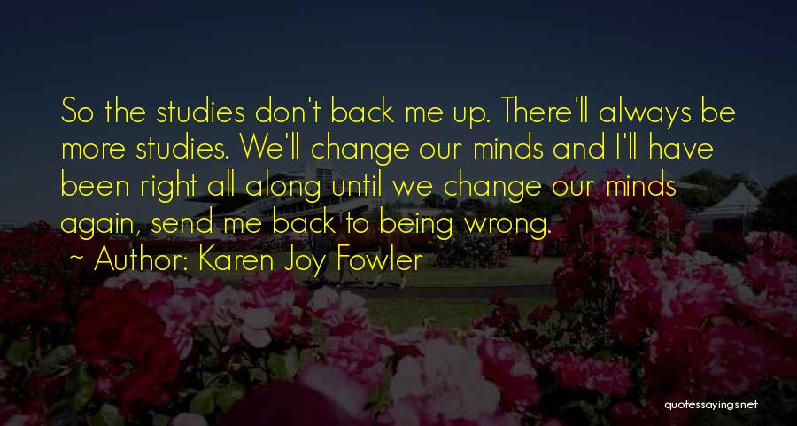 Karen Joy Fowler Quotes: So The Studies Don't Back Me Up. There'll Always Be More Studies. We'll Change Our Minds And I'll Have Been