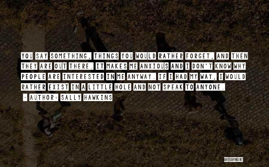 Sally Hawkins Quotes: You Say Something, Things You Would Rather Forget, And Then They Are Out There. It Makes Me Anxious And I