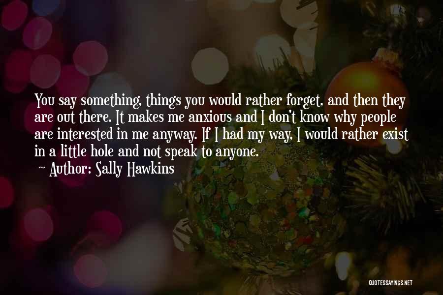 Sally Hawkins Quotes: You Say Something, Things You Would Rather Forget, And Then They Are Out There. It Makes Me Anxious And I