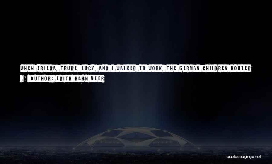 Edith Hahn Beer Quotes: When Frieda, Trude, Lucy, And I Walked To Work, The German Children Hooted At Us: Jewish Swine! In Town, The