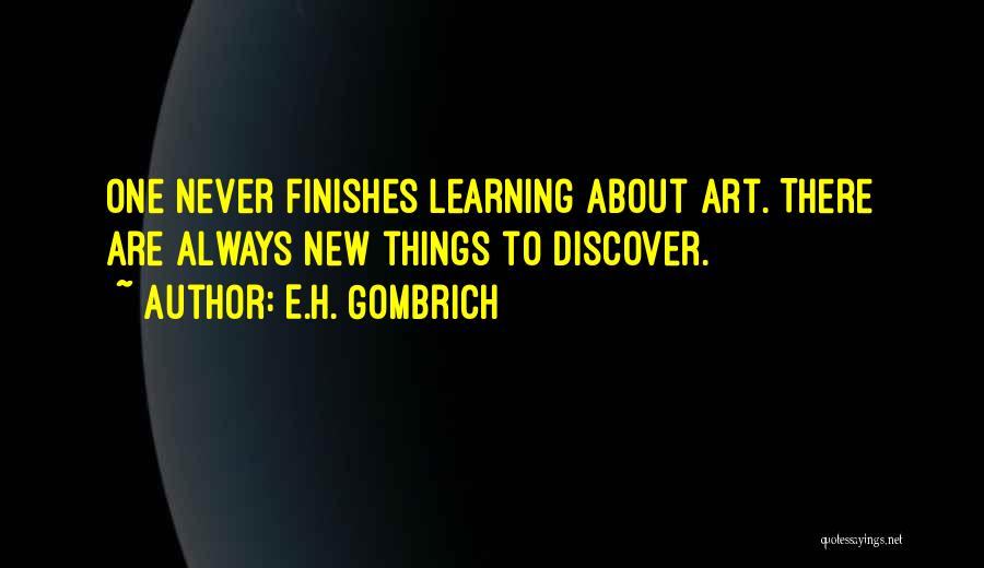 E.H. Gombrich Quotes: One Never Finishes Learning About Art. There Are Always New Things To Discover.