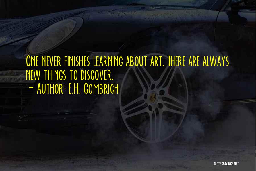 E.H. Gombrich Quotes: One Never Finishes Learning About Art. There Are Always New Things To Discover.