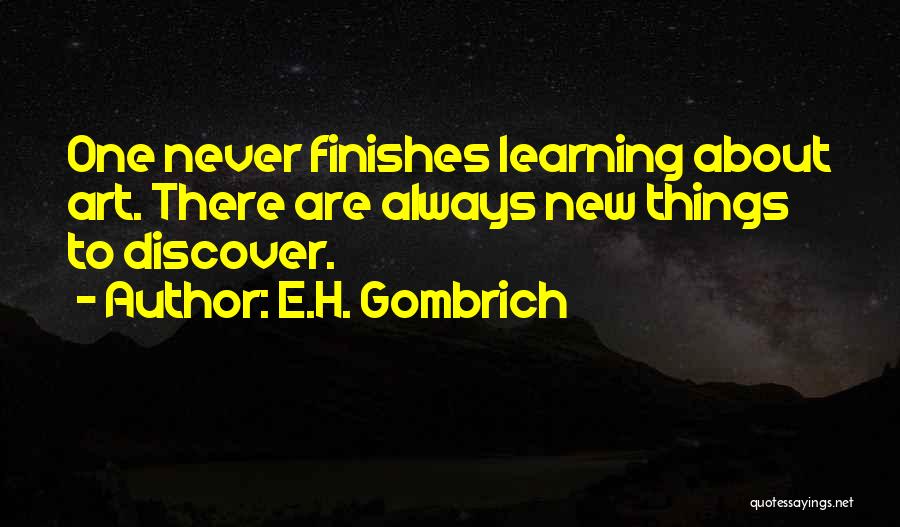 E.H. Gombrich Quotes: One Never Finishes Learning About Art. There Are Always New Things To Discover.