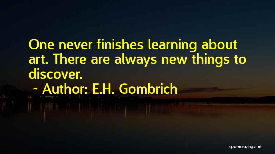 E.H. Gombrich Quotes: One Never Finishes Learning About Art. There Are Always New Things To Discover.