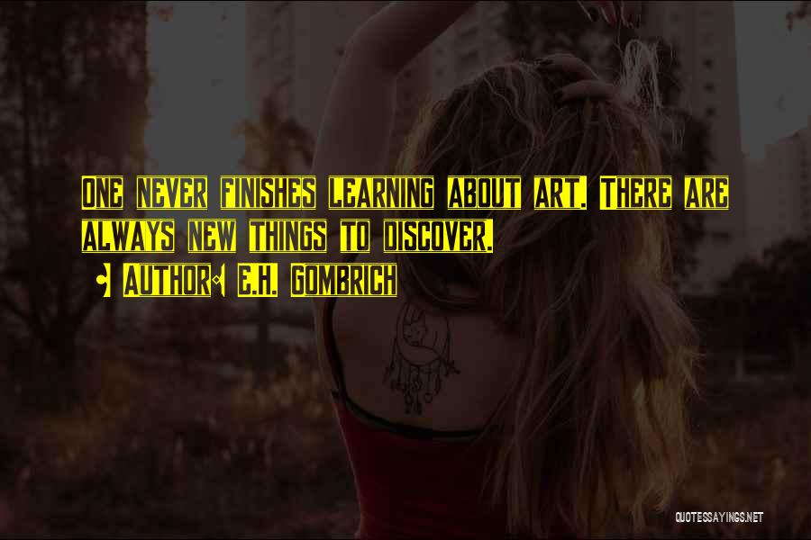 E.H. Gombrich Quotes: One Never Finishes Learning About Art. There Are Always New Things To Discover.