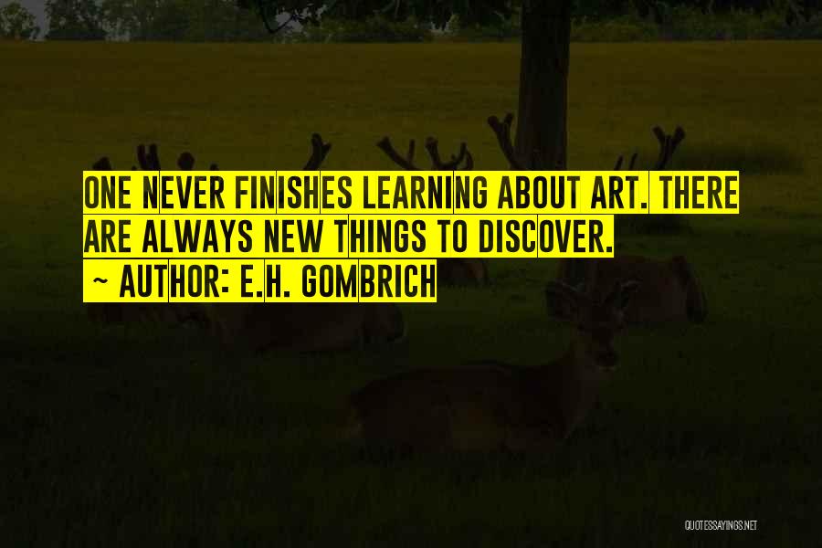 E.H. Gombrich Quotes: One Never Finishes Learning About Art. There Are Always New Things To Discover.