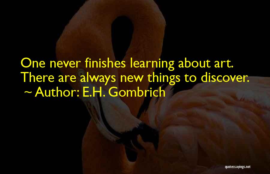 E.H. Gombrich Quotes: One Never Finishes Learning About Art. There Are Always New Things To Discover.