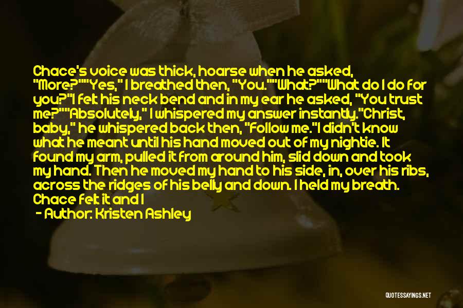 Kristen Ashley Quotes: Chace's Voice Was Thick, Hoarse When He Asked, More?yes, I Breathed Then, You.what?what Do I Do For You?i Felt His