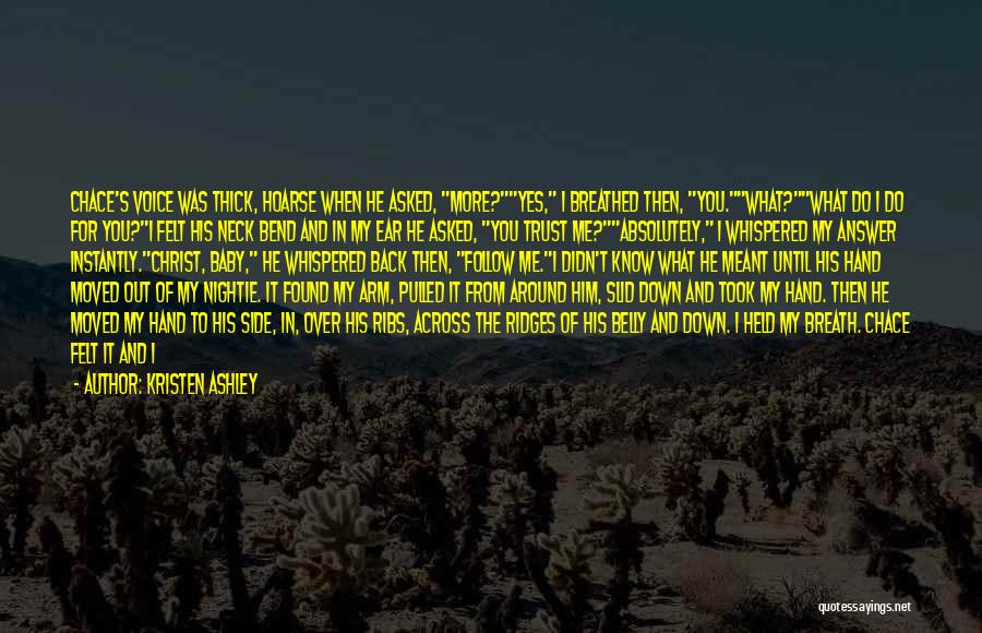 Kristen Ashley Quotes: Chace's Voice Was Thick, Hoarse When He Asked, More?yes, I Breathed Then, You.what?what Do I Do For You?i Felt His