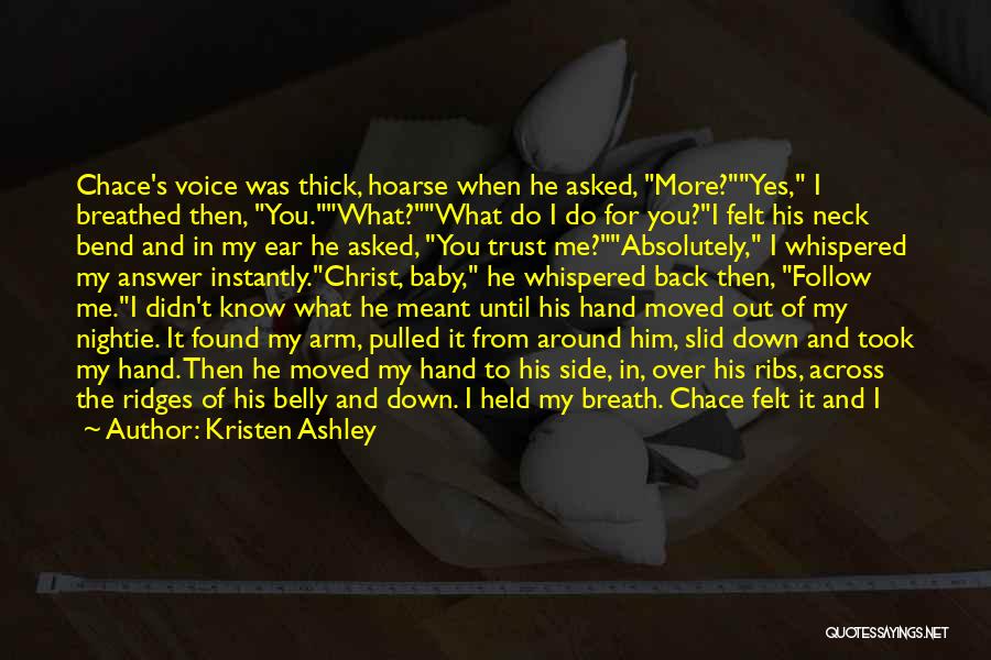 Kristen Ashley Quotes: Chace's Voice Was Thick, Hoarse When He Asked, More?yes, I Breathed Then, You.what?what Do I Do For You?i Felt His