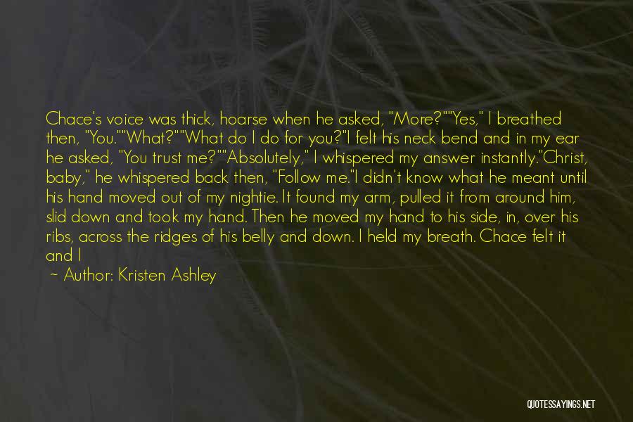 Kristen Ashley Quotes: Chace's Voice Was Thick, Hoarse When He Asked, More?yes, I Breathed Then, You.what?what Do I Do For You?i Felt His