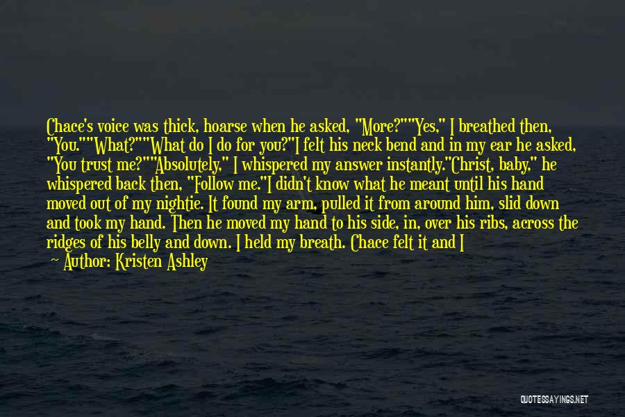 Kristen Ashley Quotes: Chace's Voice Was Thick, Hoarse When He Asked, More?yes, I Breathed Then, You.what?what Do I Do For You?i Felt His