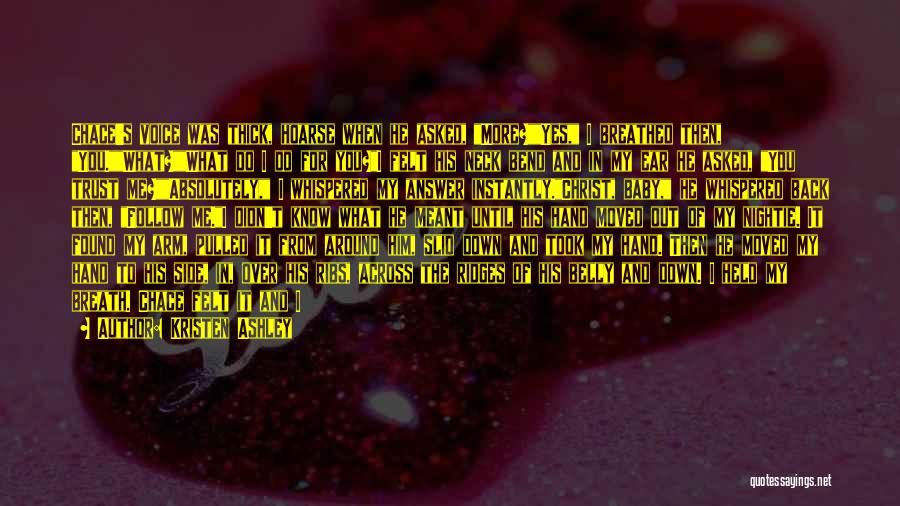 Kristen Ashley Quotes: Chace's Voice Was Thick, Hoarse When He Asked, More?yes, I Breathed Then, You.what?what Do I Do For You?i Felt His