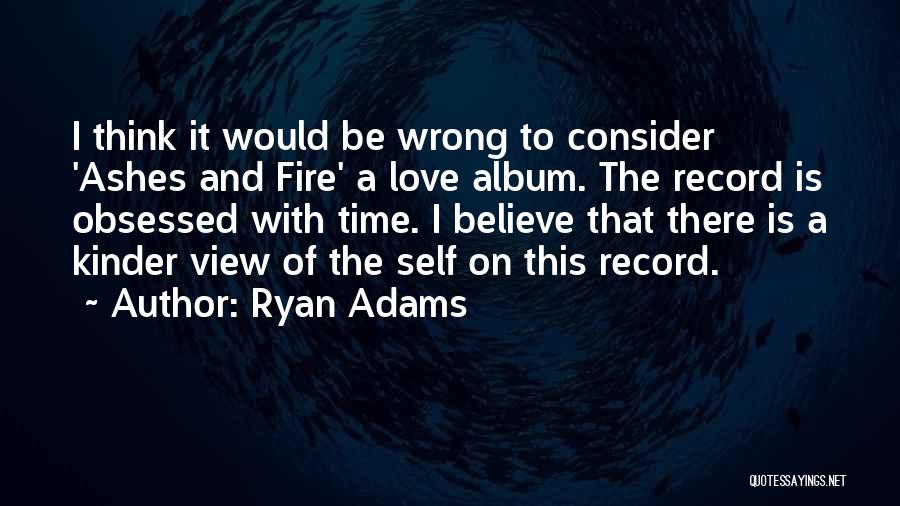 Ryan Adams Quotes: I Think It Would Be Wrong To Consider 'ashes And Fire' A Love Album. The Record Is Obsessed With Time.