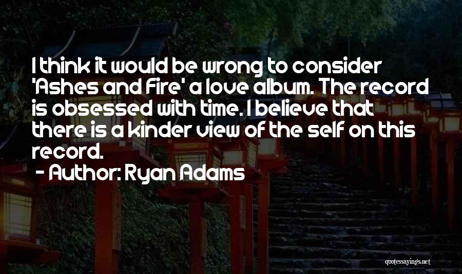 Ryan Adams Quotes: I Think It Would Be Wrong To Consider 'ashes And Fire' A Love Album. The Record Is Obsessed With Time.