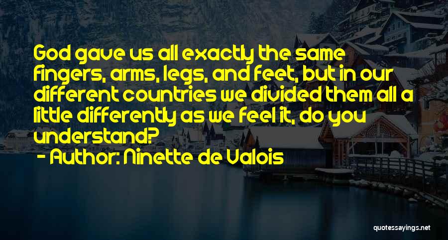 Ninette De Valois Quotes: God Gave Us All Exactly The Same Fingers, Arms, Legs, And Feet, But In Our Different Countries We Divided Them