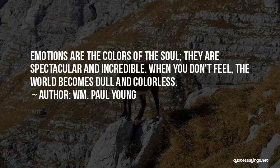 Wm. Paul Young Quotes: Emotions Are The Colors Of The Soul; They Are Spectacular And Incredible. When You Don't Feel, The World Becomes Dull