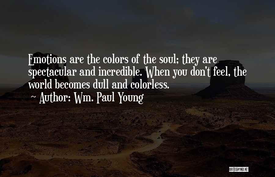 Wm. Paul Young Quotes: Emotions Are The Colors Of The Soul; They Are Spectacular And Incredible. When You Don't Feel, The World Becomes Dull