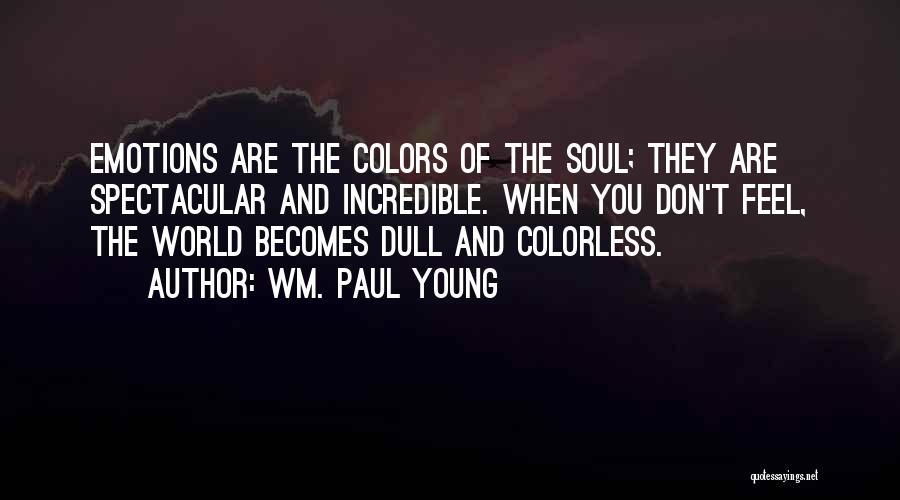 Wm. Paul Young Quotes: Emotions Are The Colors Of The Soul; They Are Spectacular And Incredible. When You Don't Feel, The World Becomes Dull