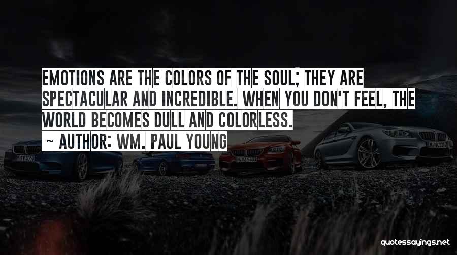 Wm. Paul Young Quotes: Emotions Are The Colors Of The Soul; They Are Spectacular And Incredible. When You Don't Feel, The World Becomes Dull