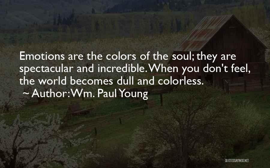 Wm. Paul Young Quotes: Emotions Are The Colors Of The Soul; They Are Spectacular And Incredible. When You Don't Feel, The World Becomes Dull