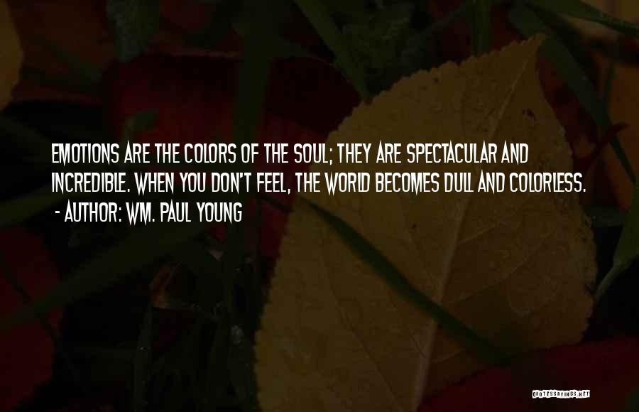 Wm. Paul Young Quotes: Emotions Are The Colors Of The Soul; They Are Spectacular And Incredible. When You Don't Feel, The World Becomes Dull