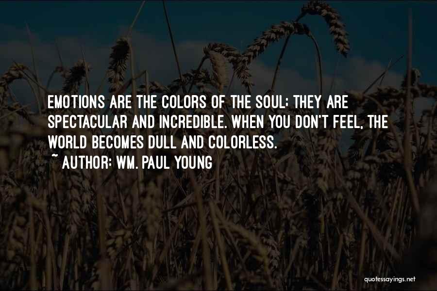 Wm. Paul Young Quotes: Emotions Are The Colors Of The Soul; They Are Spectacular And Incredible. When You Don't Feel, The World Becomes Dull