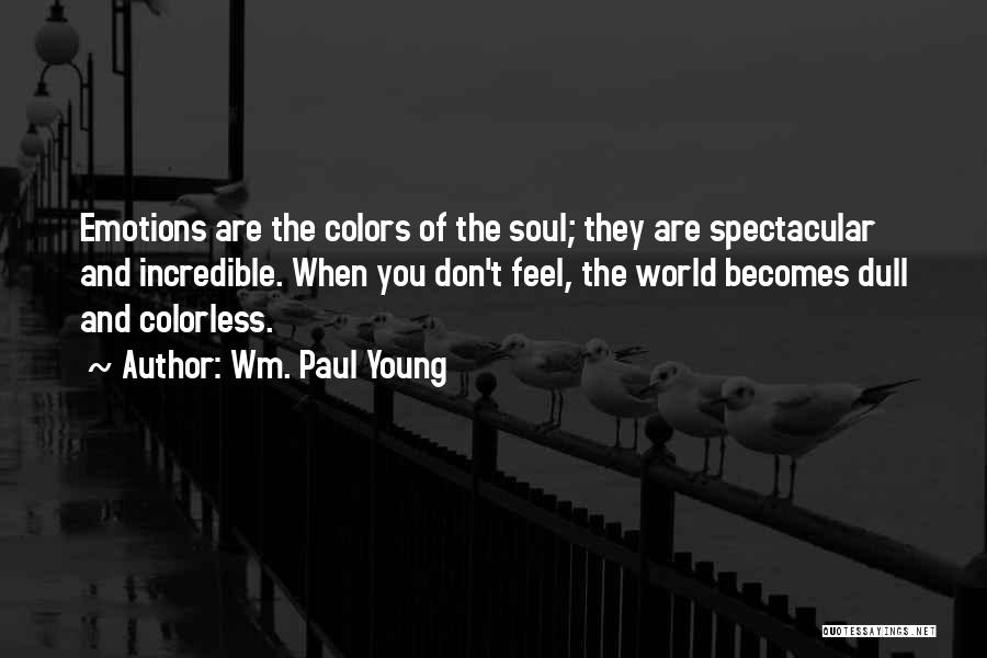 Wm. Paul Young Quotes: Emotions Are The Colors Of The Soul; They Are Spectacular And Incredible. When You Don't Feel, The World Becomes Dull