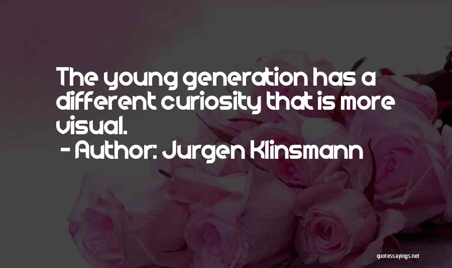 Jurgen Klinsmann Quotes: The Young Generation Has A Different Curiosity That Is More Visual.