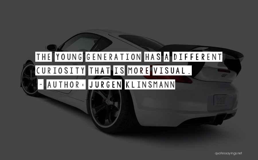 Jurgen Klinsmann Quotes: The Young Generation Has A Different Curiosity That Is More Visual.