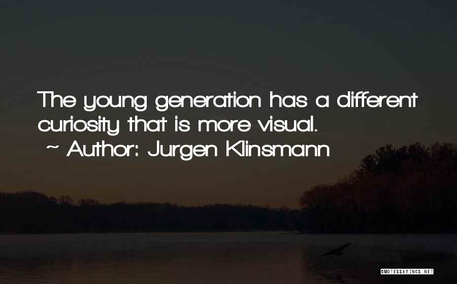 Jurgen Klinsmann Quotes: The Young Generation Has A Different Curiosity That Is More Visual.