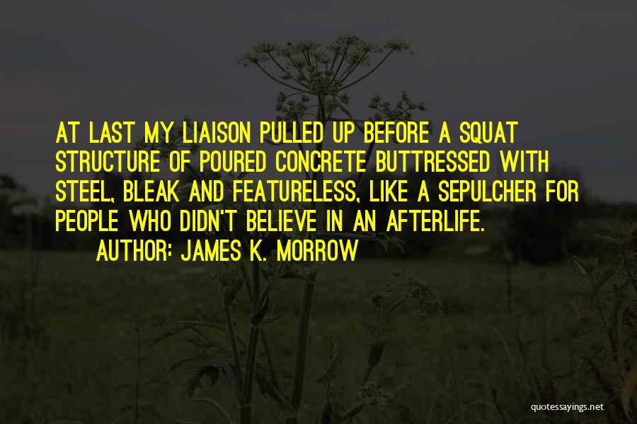 James K. Morrow Quotes: At Last My Liaison Pulled Up Before A Squat Structure Of Poured Concrete Buttressed With Steel, Bleak And Featureless, Like