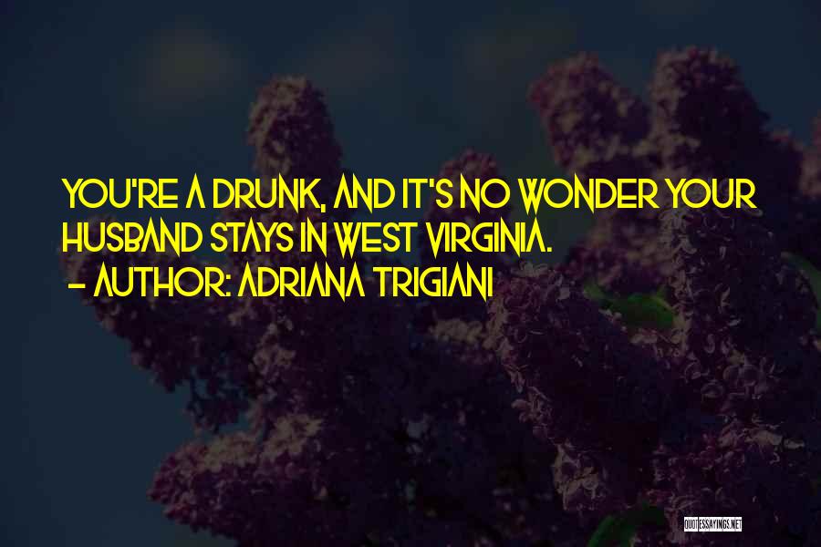 Adriana Trigiani Quotes: You're A Drunk, And It's No Wonder Your Husband Stays In West Virginia.
