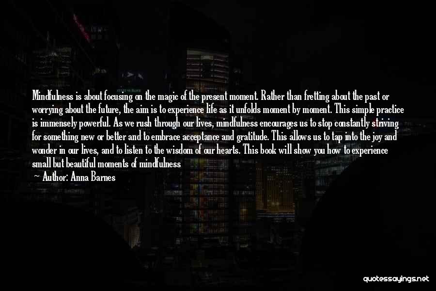 Anna Barnes Quotes: Mindfulness Is About Focusing On The Magic Of The Present Moment. Rather Than Fretting About The Past Or Worrying About