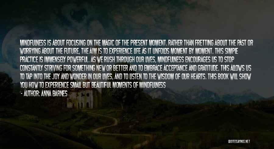 Anna Barnes Quotes: Mindfulness Is About Focusing On The Magic Of The Present Moment. Rather Than Fretting About The Past Or Worrying About