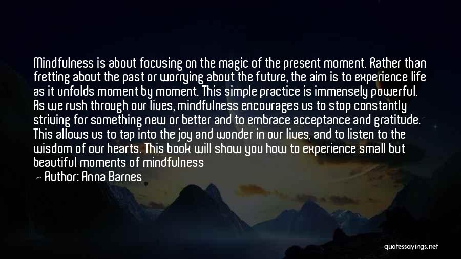 Anna Barnes Quotes: Mindfulness Is About Focusing On The Magic Of The Present Moment. Rather Than Fretting About The Past Or Worrying About