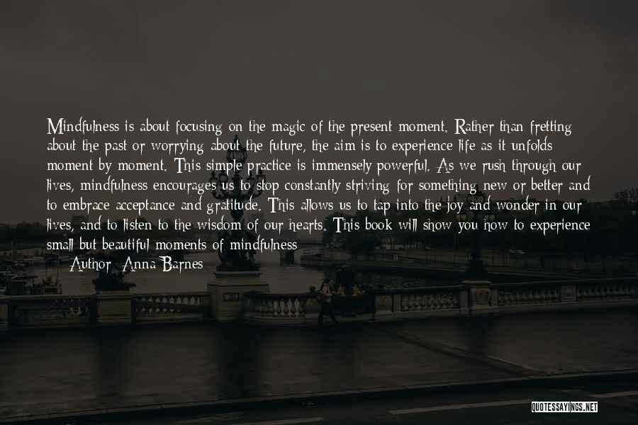 Anna Barnes Quotes: Mindfulness Is About Focusing On The Magic Of The Present Moment. Rather Than Fretting About The Past Or Worrying About